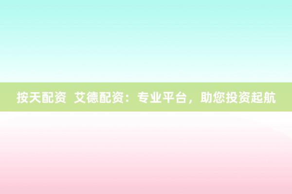 按天配资  艾德配资：专业平台，助您投资起航