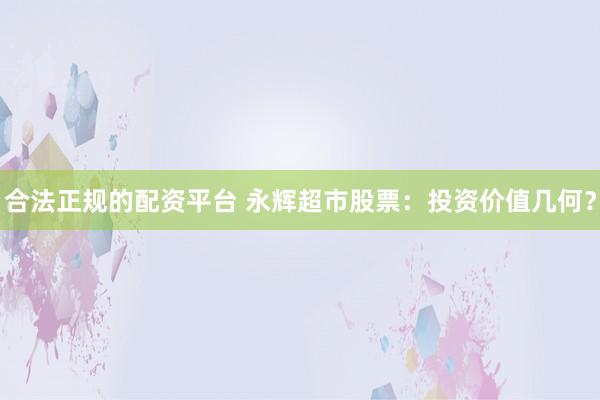 合法正规的配资平台 永辉超市股票：投资价值几何？