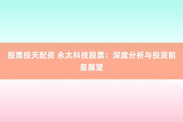 股票按天配资 永太科技股票:深度分析与投资前景展望