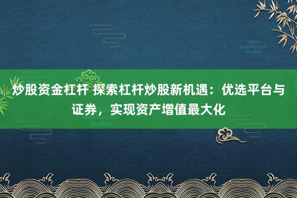 炒股资金杠杆 探索杠杆炒股新机遇：优选平台与证券，实现资产增值最大化