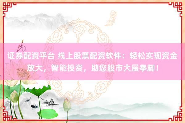 证券配资平台 线上股票配资软件:轻松实现资金放大,智能投资,助您股市大展拳脚!