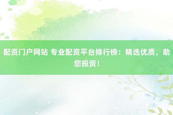 配资门户网站 专业配资平台排行榜:精选优质,助您投资!