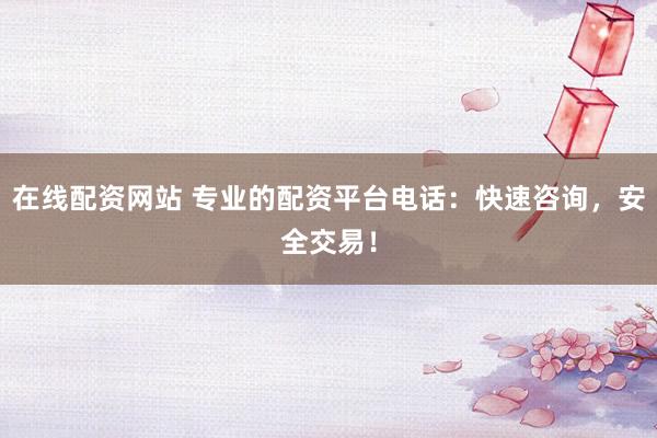 在线配资网站 专业的配资平台电话:快速咨询,安全交易!