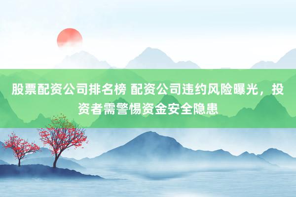 股票配资公司排名榜 配资公司违约风险曝光,投资者需警惕资金安全隐患