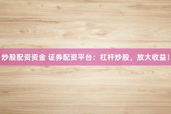 炒股配资资金 证券配资平台:杠杆炒股,放大收益!