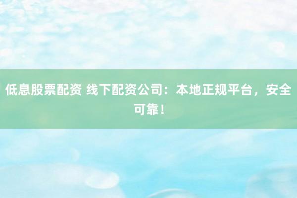 低息股票配资 线下配资公司：本地正规平台，安全可靠！