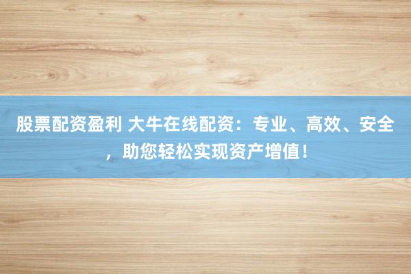 股票配资盈利 大牛在线配资：专业、高效、安全，助您轻松实现资产增值！