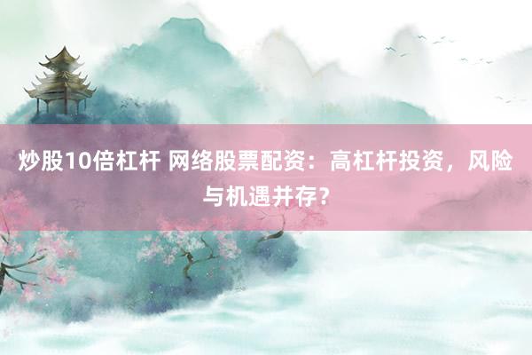 炒股10倍杠杆 网络股票配资：高杠杆投资，风险与机遇并存？