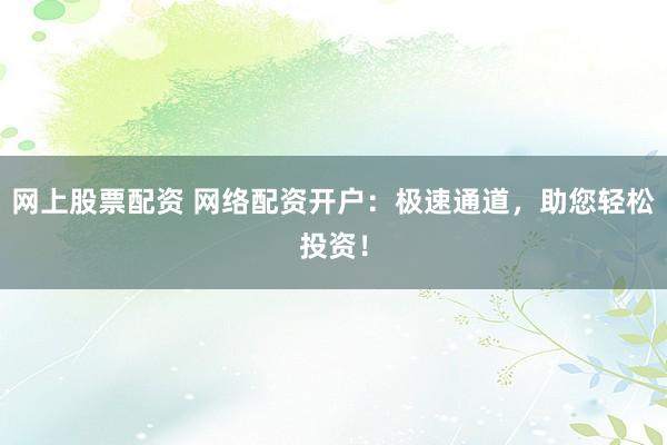网上股票配资 网络配资开户：极速通道，助您轻松投资！
