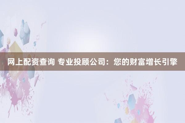 网上配资查询 专业投顾公司：您的财富增长引擎