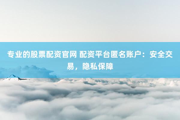 专业的股票配资官网 配资平台匿名账户:安全交易,隐私保障