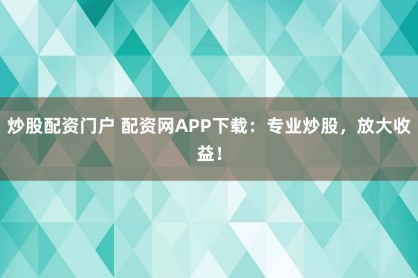 炒股配资门户 配资网APP下载：专业炒股，放大收益！