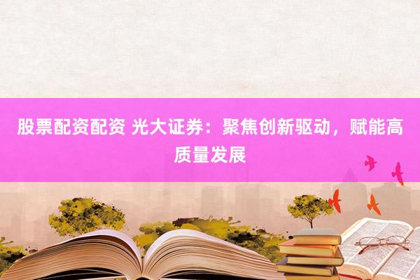 股票配资配资 光大证券:聚焦创新驱动,赋能高质量发展