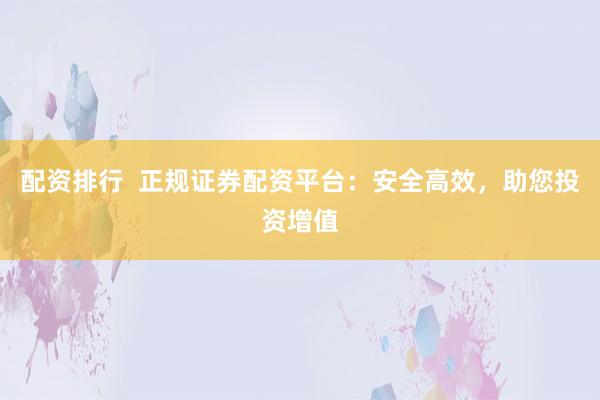 配资排行 正规证券配资平台:安全高效,助您投资增值