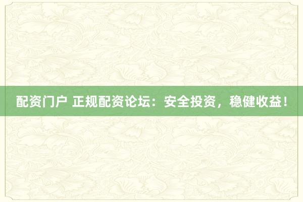 配资门户 正规配资论坛：安全投资，稳健收益！
