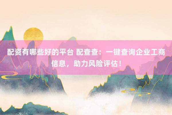 配资有哪些好的平台 配查查:一键查询企业工商信息,助力风险评估!