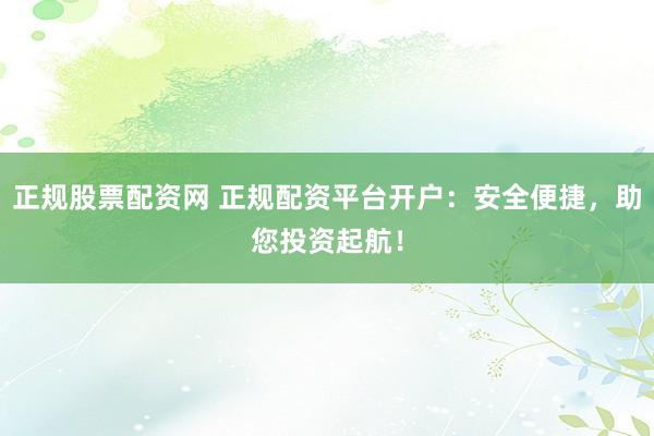 正规股票配资网 正规配资平台开户：安全便捷，助您投资起航！