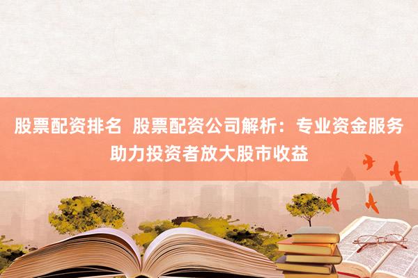股票配资排名 股票配资公司解析:专业资金服务助力投资者放大股市收益