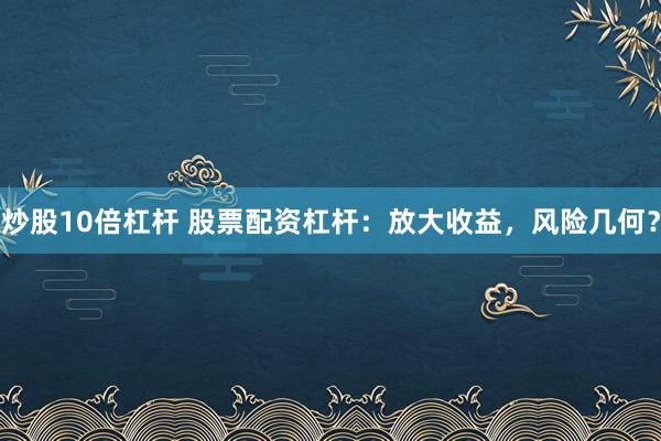 炒股10倍杠杆 股票配资杠杆：放大收益，风险几何？