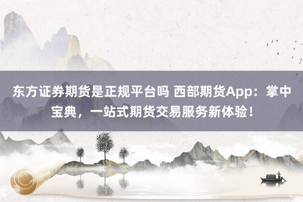东方证券期货是正规平台吗 西部期货App：掌中宝典，一站式期货交易服务新体验！
