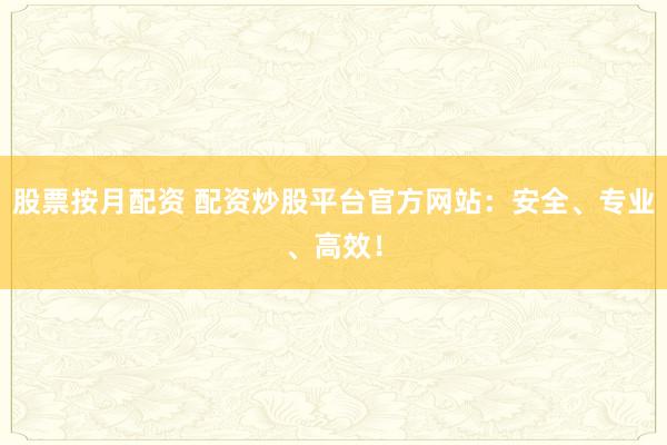 股票按月配资 配资炒股平台官方网站：安全、专业、高效！