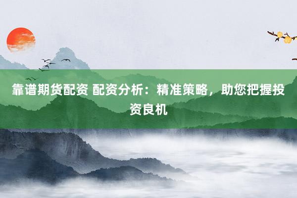 靠谱期货配资 配资分析：精准策略，助您把握投资良机