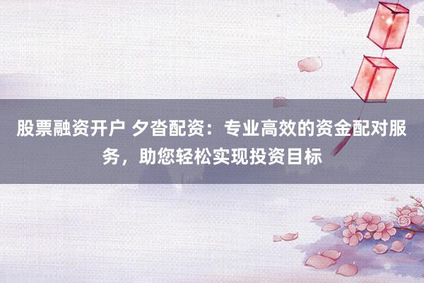 股票融资开户 夕沓配资:专业高效的资金配对服务,助您轻松实现投资目标