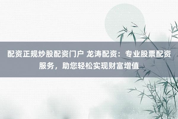 配资正规炒股配资门户 龙涛配资：专业股票配资服务，助您轻松实现财富增值