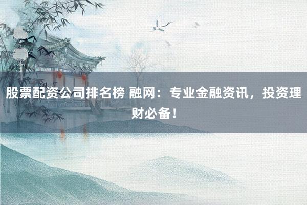 股票配资公司排名榜 融网：专业金融资讯，投资理财必备！