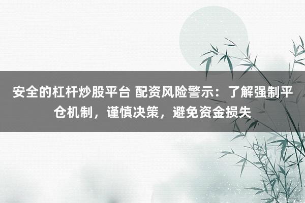 安全的杠杆炒股平台 配资风险警示：了解强制平仓机制，谨慎决策，避免资金损失