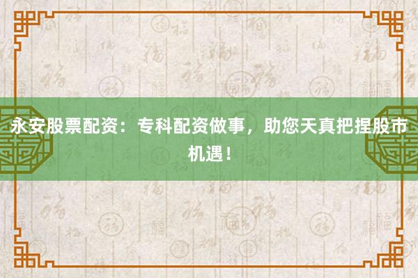 永安股票配资:专科配资做事,助您天真把捏股市机遇!