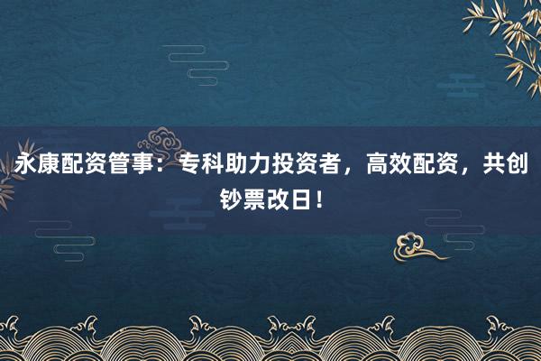 永康配资管事:专科助力投资者,高效配资,共创钞票改日!