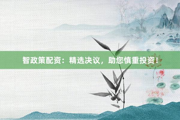 智政策配资:精选决议,助您慎重投资!