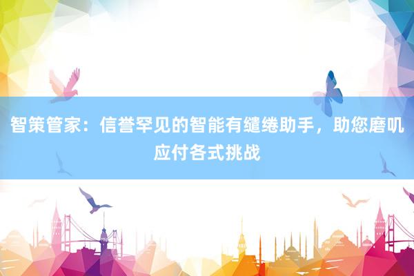 智策管家:信誉罕见的智能有缱绻助手,助您磨叽应付各式挑战