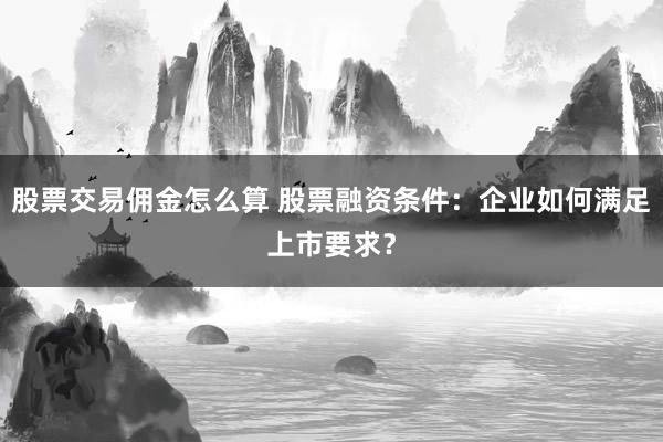 股票交易佣金怎么算 股票融资条件:企业如何满足上市要求?
