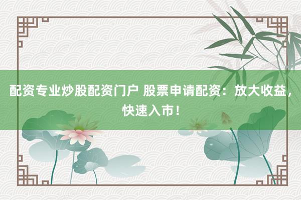 配资专业炒股配资门户 股票申请配资：放大收益，快速入市！