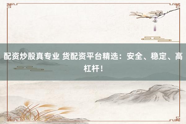 配资炒股真专业 货配资平台精选：安全、稳定、高杠杆！