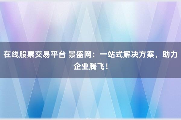 在线股票交易平台 景盛网：一站式解决方案，助力企业腾飞！