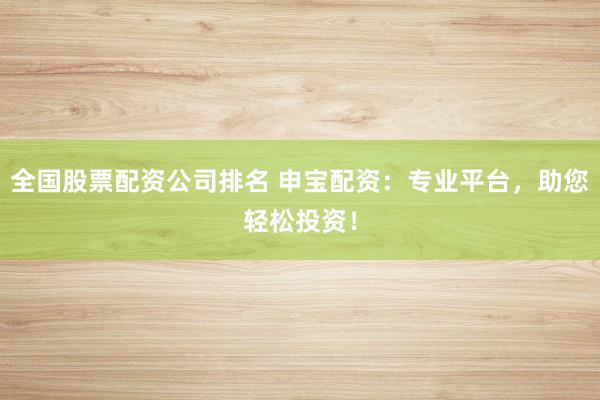 全国股票配资公司排名 申宝配资：专业平台，助您轻松投资！