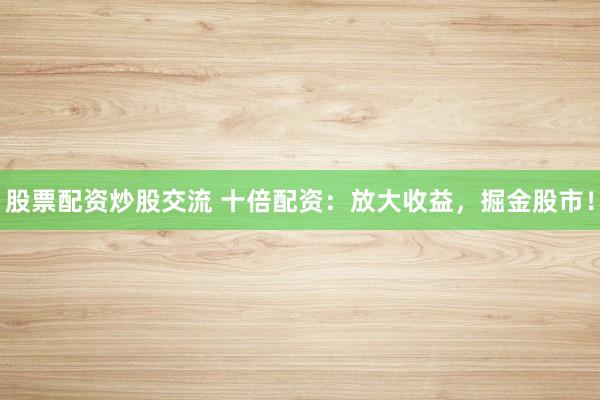 股票配资炒股交流 十倍配资：放大收益，掘金股市！