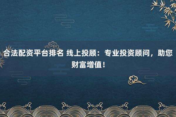 合法配资平台排名 线上投顾：专业投资顾问，助您财富增值！