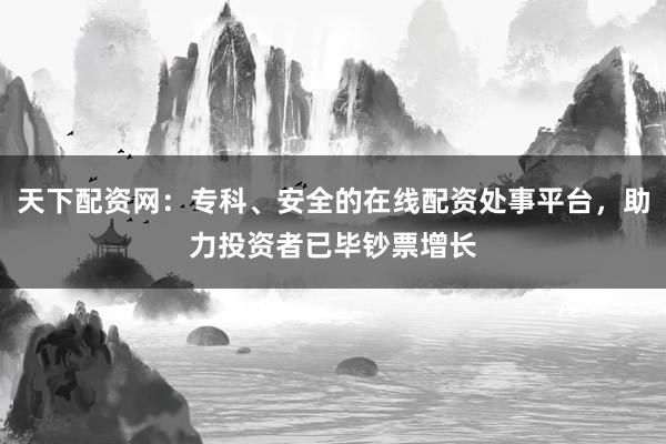 天下配资网:专科、安全的在线配资处事平台,助力投资者已毕钞票增长
