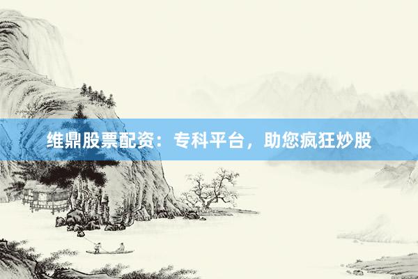 维鼎股票配资:专科平台,助您疯狂炒股