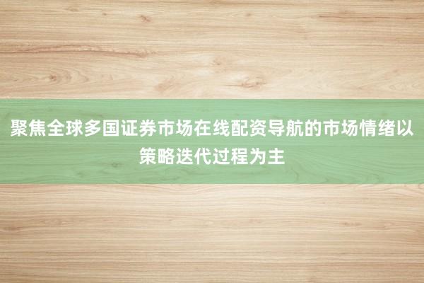 聚焦全球多国证券市场在线配资导航的市场情绪以策略迭代过程为主