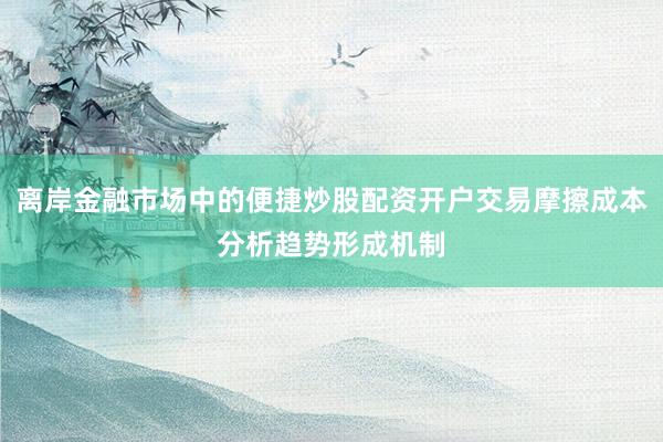 离岸金融市场中的便捷炒股配资开户交易摩擦成本分析趋势形成机制