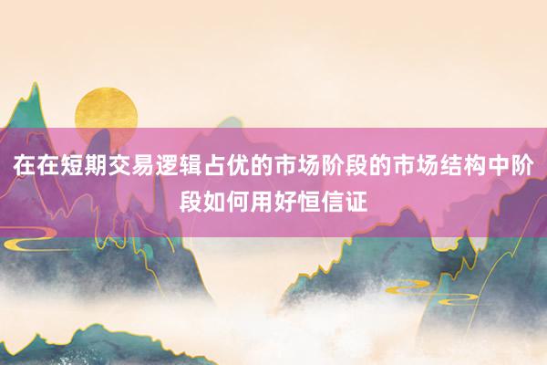 在在短期交易逻辑占优的市场阶段的市场结构中阶段如何用好恒信证