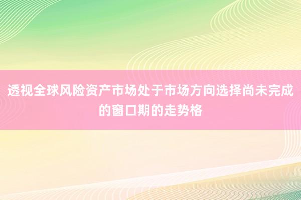 透视全球风险资产市场处于市场方向选择尚未完成的窗口期的走势格