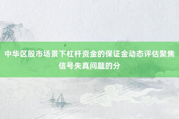 中华区股市场景下杠杆资金的保证金动态评估聚焦信号失真问题的分
