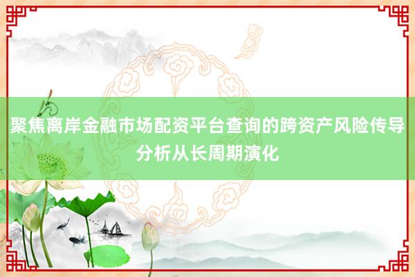 聚焦离岸金融市场配资平台查询的跨资产风险传导分析从长周期演化