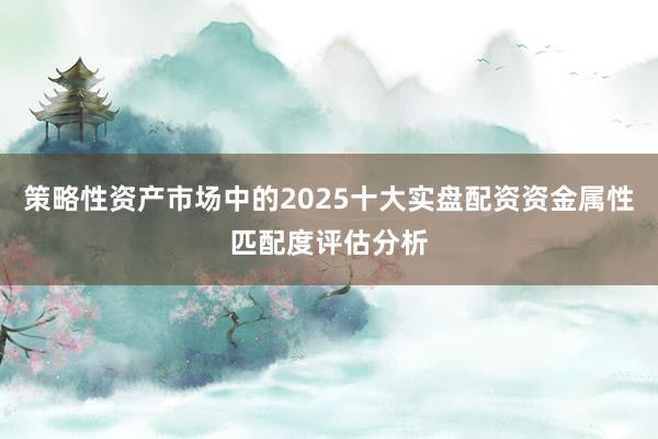 策略性资产市场中的2025十大实盘配资资金属性匹配度评估分析
